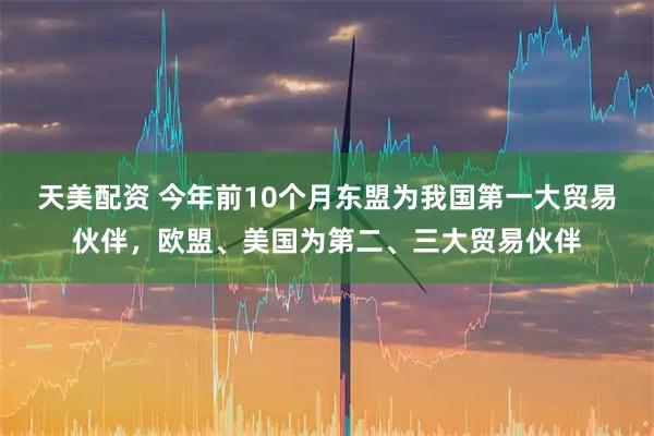 天美配资 今年前10个月东盟为我国第一大贸易伙伴，欧盟、美国为第二、三大贸易伙伴