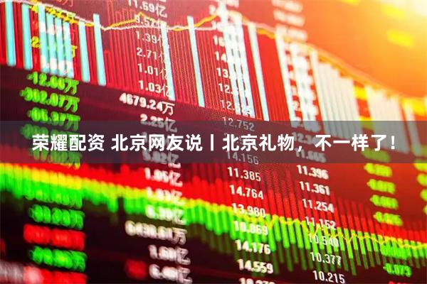 荣耀配资 北京网友说丨北京礼物，不一样了！