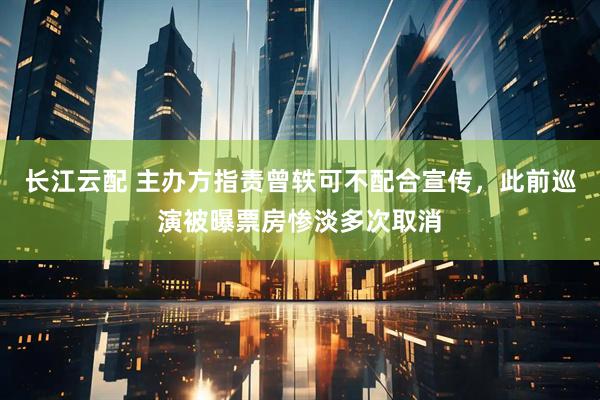 长江云配 主办方指责曾轶可不配合宣传，此前巡演被曝票房惨淡多次取消