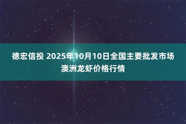 德宏信投 2025年10月10日全国主要批发市场澳洲龙虾价格行情