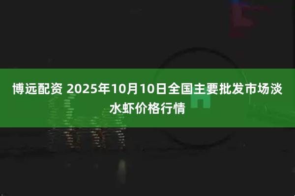 博远配资 2025年10月10日全国主要批发市场淡水虾价格行情
