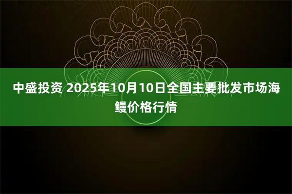 中盛投资 2025年10月10日全国主要批发市场海鳗价格行情
