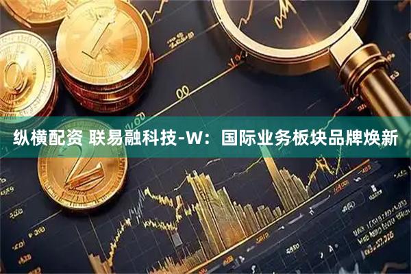 纵横配资 联易融科技-W：国际业务板块品牌焕新