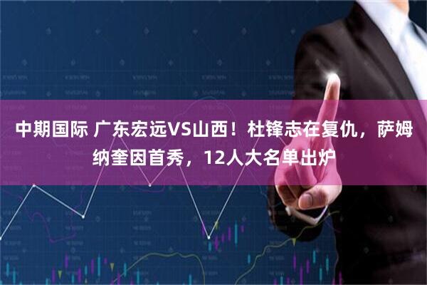 中期国际 广东宏远VS山西！杜锋志在复仇，萨姆纳奎因首秀，12人大名单出炉