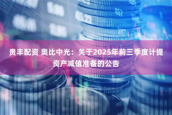 贵丰配资 奥比中光：关于2025年前三季度计提资产减值准备的公告
