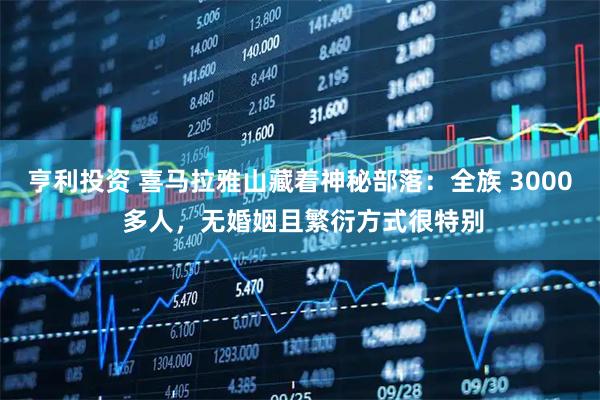 亨利投资 喜马拉雅山藏着神秘部落：全族 3000 多人，无婚姻且繁衍方式很特别