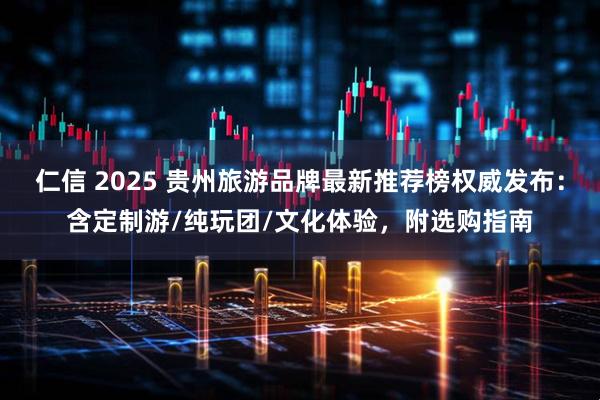 仁信 2025 贵州旅游品牌最新推荐榜权威发布：含定制游/纯玩团/文化体验，附选购指南