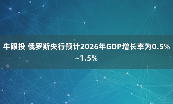 牛跟投 俄罗斯央行预计2026年GDP增长率为0.5%~1.5%