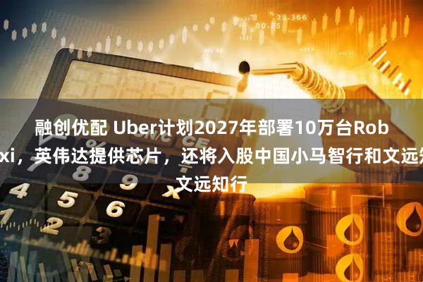 融创优配 Uber计划2027年部署10万台Robotaxi，英伟达提供芯片，还将入股中国小马智行和文远知行