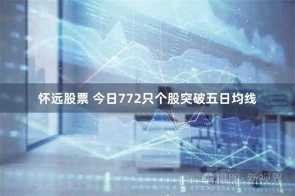 怀远股票 今日772只个股突破五日均线
