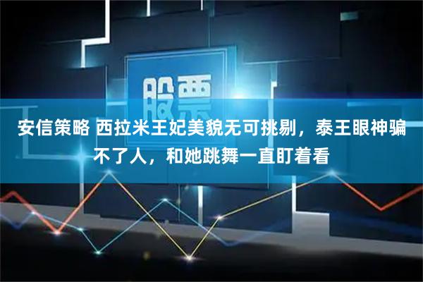 安信策略 西拉米王妃美貌无可挑剔，泰王眼神骗不了人，和她跳舞一直盯着看