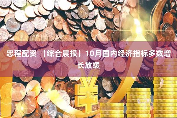 忠程配资 【综合晨报】10月国内经济指标多数增长放缓
