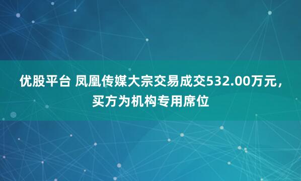 优股平台 凤凰传媒大宗交易成交532.00万元，买方为机构专用席位