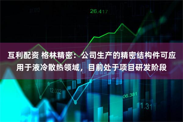 互利配资 格林精密：公司生产的精密结构件可应用于液冷散热领域，目前处于项目研发阶段