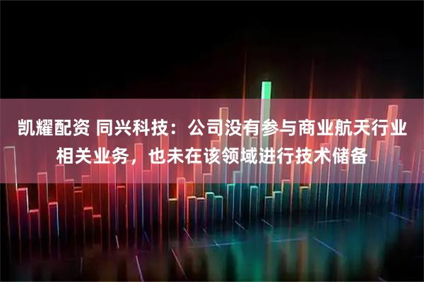 凯耀配资 同兴科技：公司没有参与商业航天行业相关业务，也未在该领域进行技术储备
