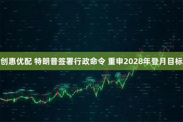 创惠优配 特朗普签署行政命令 重申2028年登月目标