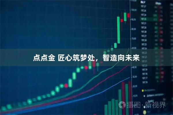 点点金 匠心筑梦处，智造向未来