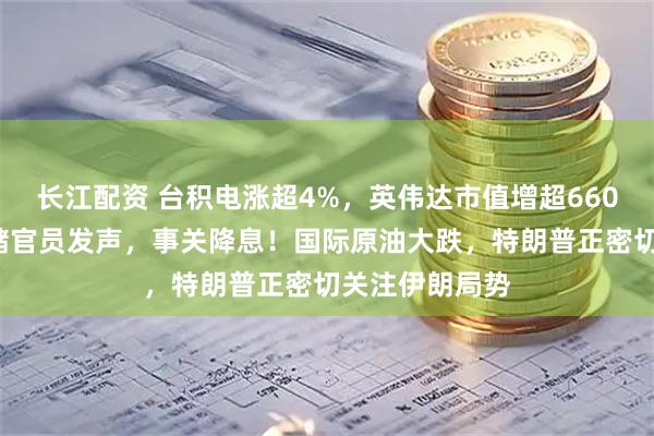 长江配资 台积电涨超4%，英伟达市值增超6600亿元！美联储官员发声，事关降息！国际原油大跌，特朗普正密切关注伊朗局势