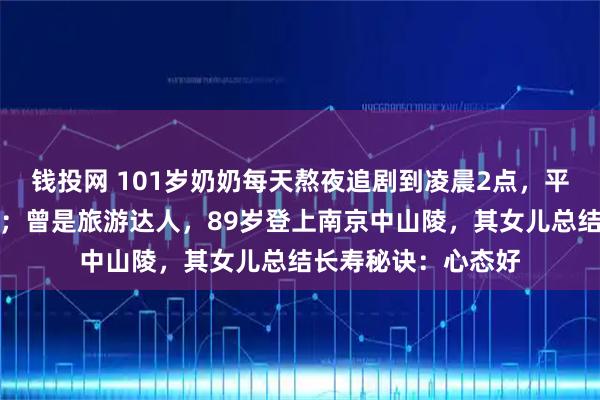 钱投网 101岁奶奶每天熬夜追剧到凌晨2点，平常爱吃薯片等零食；曾是旅游达人，89岁登上南京中山陵，其女儿总结长寿秘诀：心态好