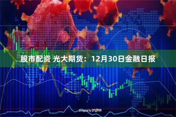 股市配资 光大期货：12月30日金融日报