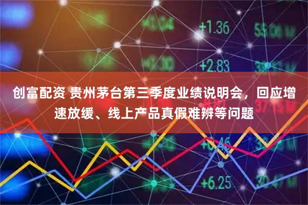 创富配资 贵州茅台第三季度业绩说明会，回应增速放缓、线上产品真假难辨等问题