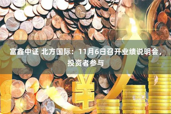 富鑫中证 北方国际：11月6日召开业绩说明会，投资者参与