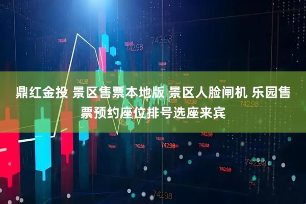 鼎红金投 景区售票本地版 景区人脸闸机 乐园售票预约座位排号选座来宾