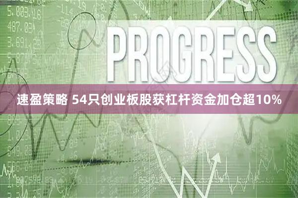 速盈策略 54只创业板股获杠杆资金加仓超10%