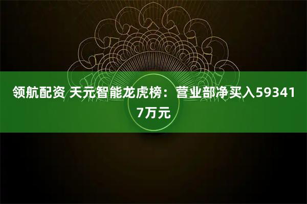 领航配资 天元智能龙虎榜：营业部净买入593417万元
