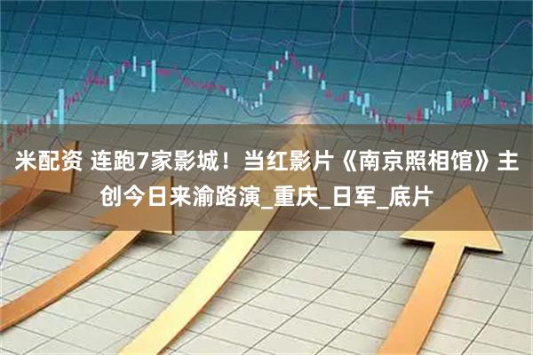 米配资 连跑7家影城！当红影片《南京照相馆》主创今日来渝路演_重庆_日军_底片