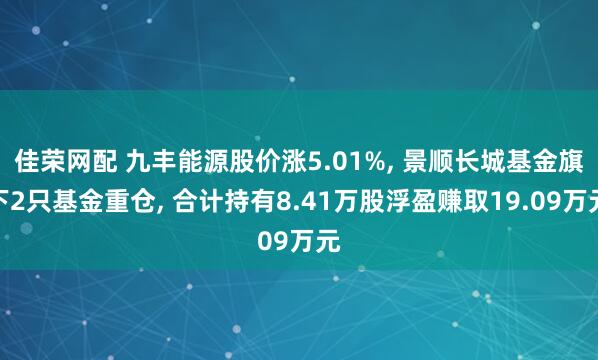 佳荣网配 九丰能源股价涨5.01%, 景顺长城基金旗下2只基金重仓, 合计持有8.41万股浮盈赚取19.09万元